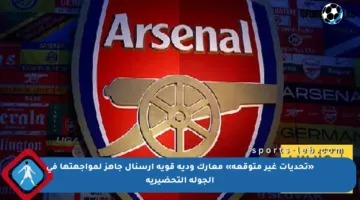 «تحديات غير متوقعة» معارك ودية قوية أرسنال جاهز لمواجهتها في الجولة التحضيرية